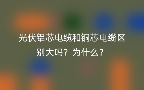 光伏鋁芯電纜和銅芯電纜區(qū)別大嗎？為什么？(圖1)