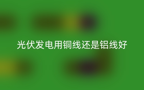 光伏發(fā)電用銅線還是鋁線好？(圖1)