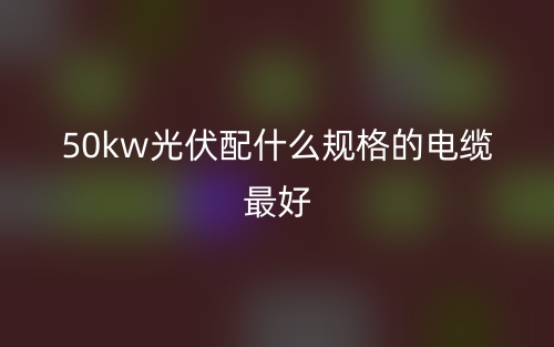 50kw光伏配什么規(guī)格的電纜最好？(圖1)