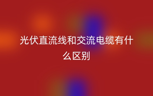 光伏直流線和交流電纜有什么區(qū)別？(圖1)