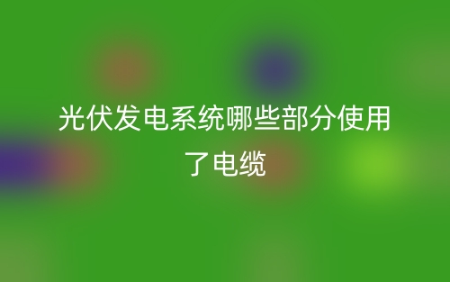 光伏發(fā)電系統(tǒng)哪些部分使用了電纜？(圖1)