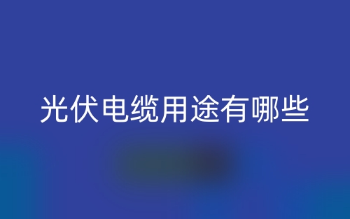 光伏電纜用途有哪些？(圖1)