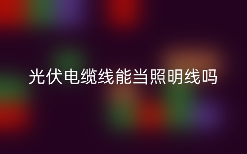 光伏電纜線能當(dāng)照明線嗎？(圖1)