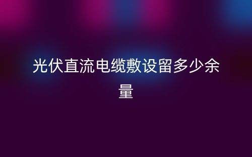 光伏直流電纜敷設(shè)留多少余量？(圖1)