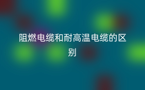 阻燃電纜和耐高溫電纜的區(qū)別(圖1)