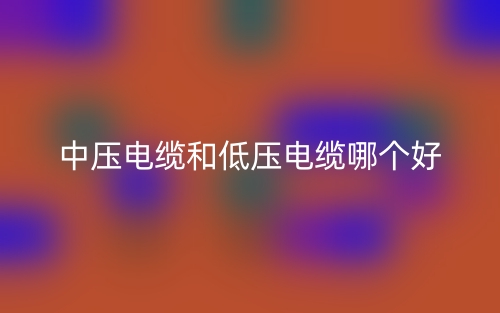 中壓電纜和低壓電纜哪個(gè)好？(圖1)