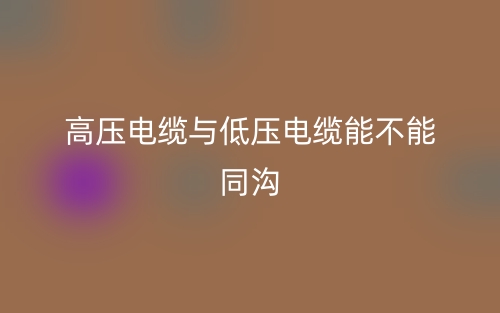 高壓電纜與低壓電纜能不能同溝？(圖1)