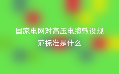 國(guó)家電網(wǎng)對(duì)高壓電纜敷設(shè)規(guī)范標(biāo)準(zhǔn)是什么？(圖1)