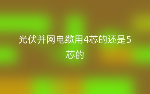 光伏并網(wǎng)電纜用4芯的還是5芯的(圖1)