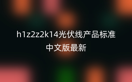 h1z2z2k14光伏線產(chǎn)品標(biāo)準(zhǔn)中文版最新(圖1)