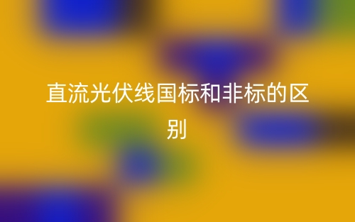 直流光伏線國標和非標的區(qū)別(圖1)