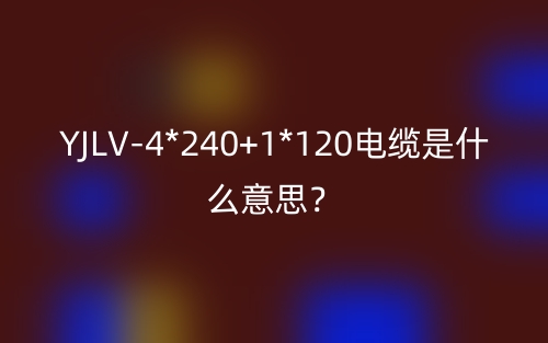 YJLV-4*240+1*120電纜是什么意思？(圖1)