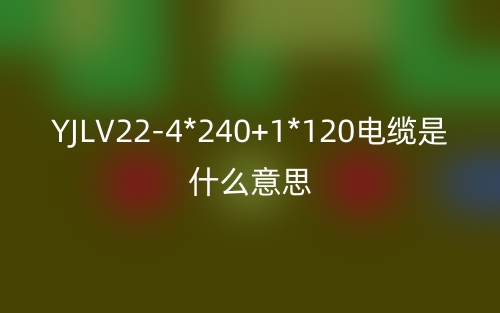 YJLV22-4*240+1*120電纜是什么意思？(圖1)