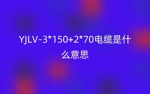 YJLV-3*150+2*70電纜是什么意思？(圖1)