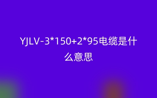 YJLV-3*150+2*95電纜是什么意思？(圖1)