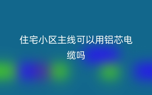 住宅小區(qū)主線可以用鋁芯電纜嗎？(圖1)