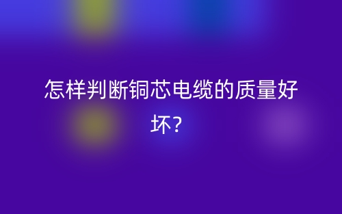 怎樣判斷銅芯電纜的質量好壞？(圖1)