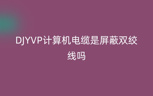 DJYVP計算機電纜是屏蔽雙絞線嗎？(圖1)