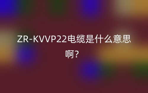 ZR-KVVP22電纜是什么意思啊？(圖1)