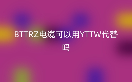 BTTRZ電纜可以用YTTW代替嗎？(圖1)
