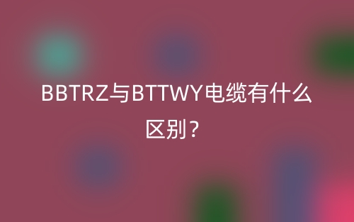 BBTRZ與BTTWY電纜有什么區(qū)別？(圖1)