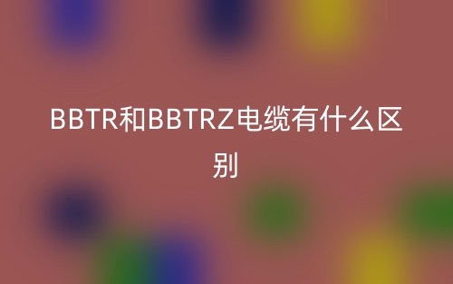 BBTR和BBTRZ電纜有什么區(qū)別？(圖1)