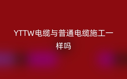 YTTW電纜與普通電纜施工一樣嗎？(圖1)