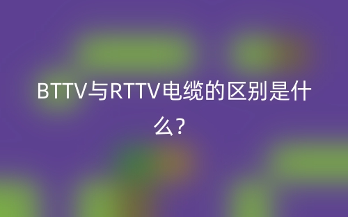 BTTV與RTTV電纜的區(qū)別是什么？(圖1)