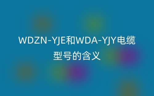 WDZN-YJE和WDA-YJY電纜型號(hào)的含義(圖1)
