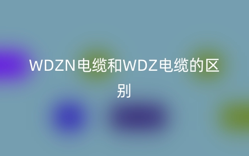 WDZN電纜和WDZ電纜的區(qū)別是什么？(圖1)