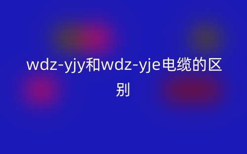 wdz-yjy和wdz-yje電纜的區(qū)別是什么？(圖1)