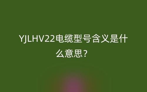 YJLHV22電纜型號含義是什么意思？(圖1)