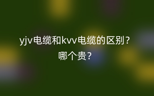 yjv電纜和kvv電纜的區(qū)別？哪個貴？(圖1)
