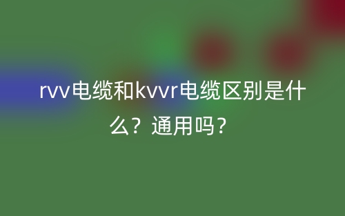 rvv電纜和kvvr電纜區(qū)別是什么？通用嗎？(圖1)