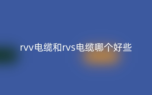 rvv電纜和rvs電纜哪個好些？(圖1)