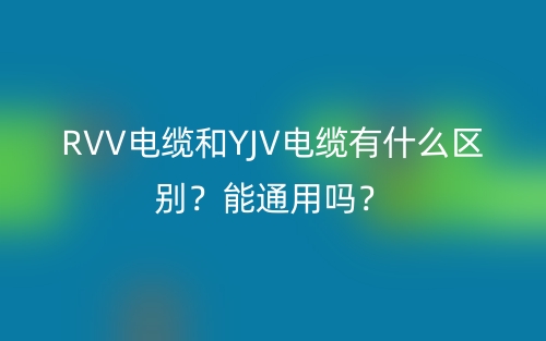 RVV電纜和YJV電纜有什么區(qū)別？能通用嗎？(圖1)