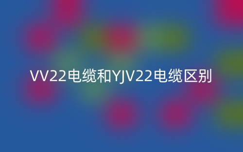 VV22電纜和YJV22電纜的區(qū)別是什么？(圖1)