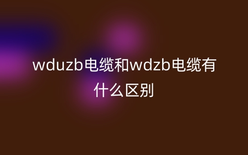 wduzb電纜和wdzb電纜有什么區(qū)別？(圖1)