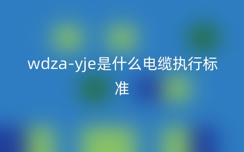 WDZA-YJE是什么電纜執(zhí)行標(biāo)準(zhǔn)？(圖1)