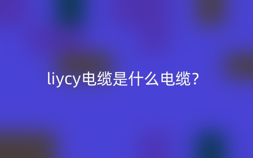 liycy電纜是什么電纜？(圖1)