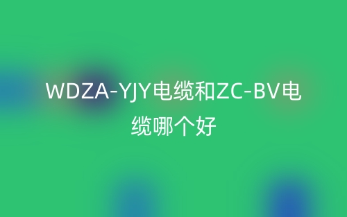 WDZA-YJY電纜和ZC-BV電纜哪個好？(圖1)
