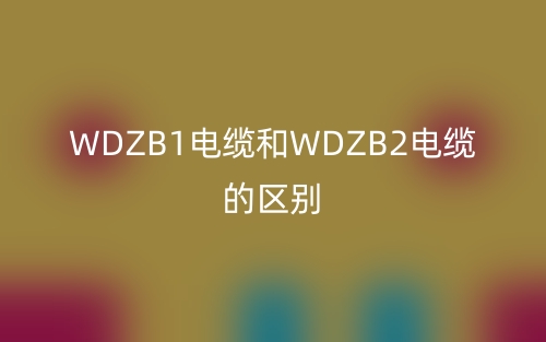 WDZB1電纜和WDZB2電纜的區(qū)別(圖1)