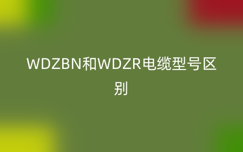 WDZBN和WDZR電纜型號區(qū)別(圖1)