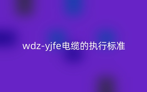 wdz-yjfe電纜的執(zhí)行標(biāo)準(zhǔn)(圖1)
