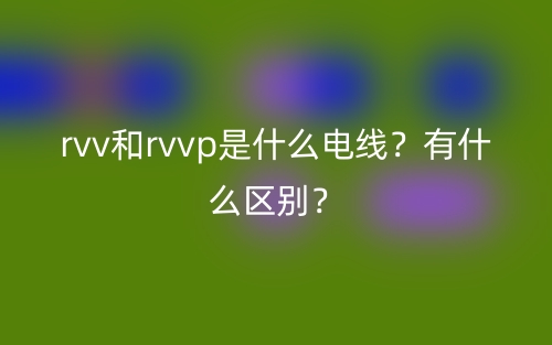 rvv和rvvp是什么電線？有什么區(qū)別？(圖1)