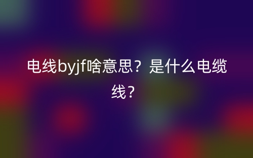 電線byjf啥意思？是什么電纜線？(圖1)