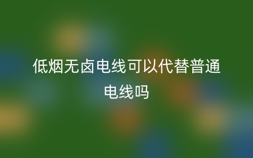 低煙無鹵電線可以代替普通電線嗎？(圖1)