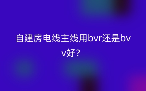 自建房電線主線用bvr還是bvv好？(圖1)