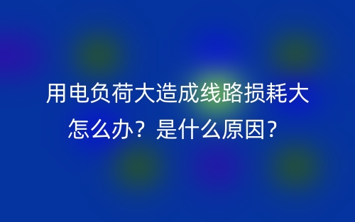 用電負(fù)荷大造成線路損耗大怎么辦？是什么原因？(圖1)