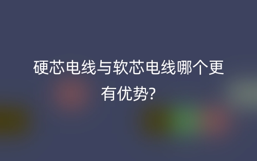 硬芯電線與軟芯電線哪個更有優(yōu)勢?(圖1)